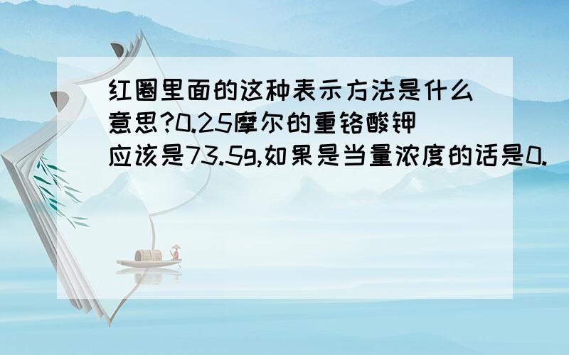 红圈里面的这种表示方法是什么意思?0.25摩尔的重铬酸钾应该是73.5g,如果是当量浓度的话是0.