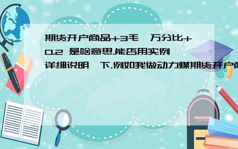 期货开户商品+3毛,万分比+0.2 是啥意思.能否用实例详细说明一下.例如我做动力煤期货开户商品+3毛,万分比+0.2 是啥意思.能否用实例详细说明一下.例如我做1手动力煤