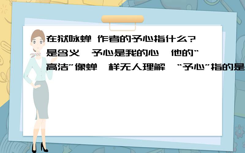 在狱咏蝉 作者的予心指什么?是含义,予心是我的心,他的“高洁”像蝉一样无人理解,“予心”指的是什么?