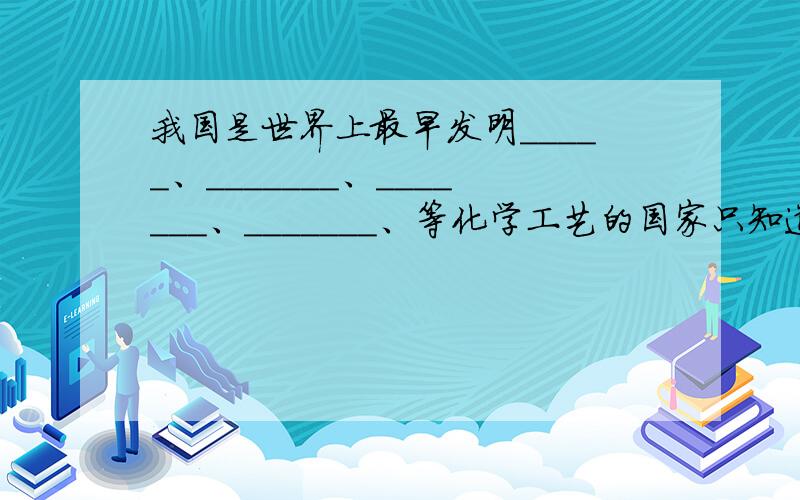 我国是世界上最早发明_____、_______、_______、_______、等化学工艺的国家只知道造纸和造火药