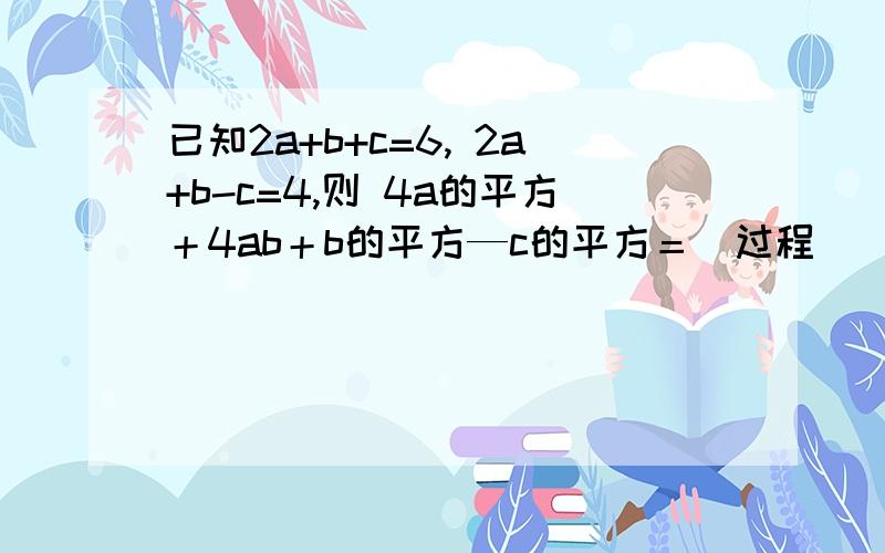 已知2a+b+c=6, 2a+b-c=4,则 4a的平方＋4ab＋b的平方—c的平方＝（过程