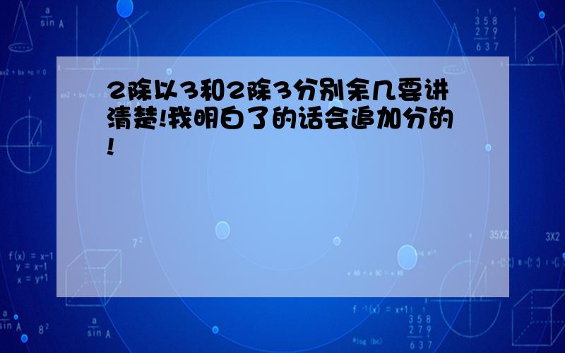 2除以3和2除3分别余几要讲清楚!我明白了的话会追加分的!