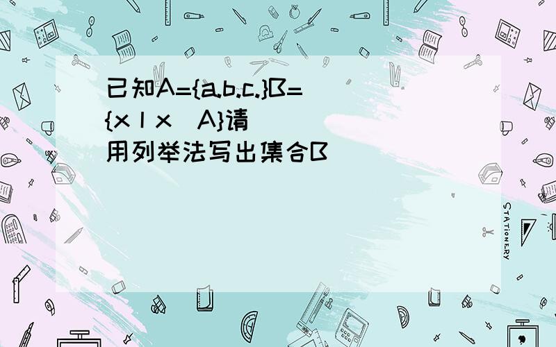 已知A={a.b.c.}B={x丨x⊆A}请用列举法写出集合B