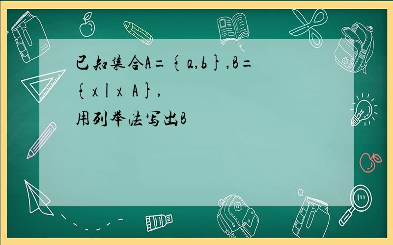 已知集合A={a,b},B={x|x⊆A},用列举法写出B