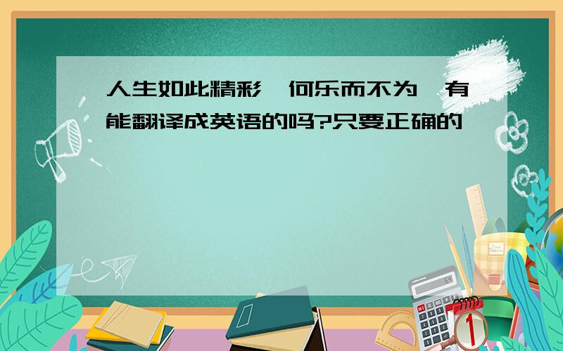 人生如此精彩,何乐而不为,有能翻译成英语的吗?只要正确的