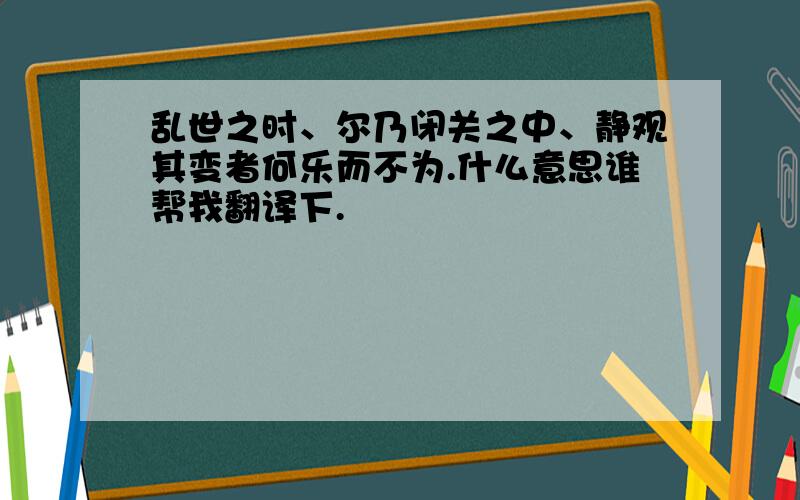 乱世之时、尔乃闭关之中、静观其变者何乐而不为.什么意思谁帮我翻译下.