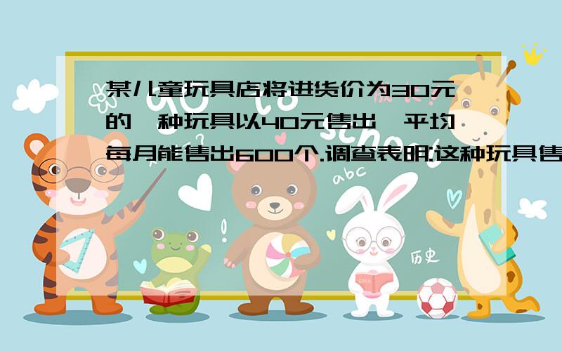 某儿童玩具店将进货价为30元的一种玩具以40元售出,平均每月能售出600个.调查表明:这种玩具售价?某儿童玩具店将进货价为30元的一种玩具以40元售出,平均每月能售出600个.调查表明:这种玩具