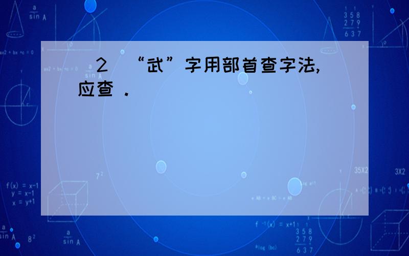 (2)“武”字用部首查字法,应查 .