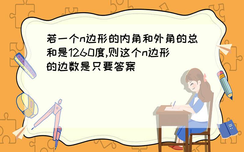 若一个n边形的内角和外角的总和是1260度,则这个n边形的边数是只要答案