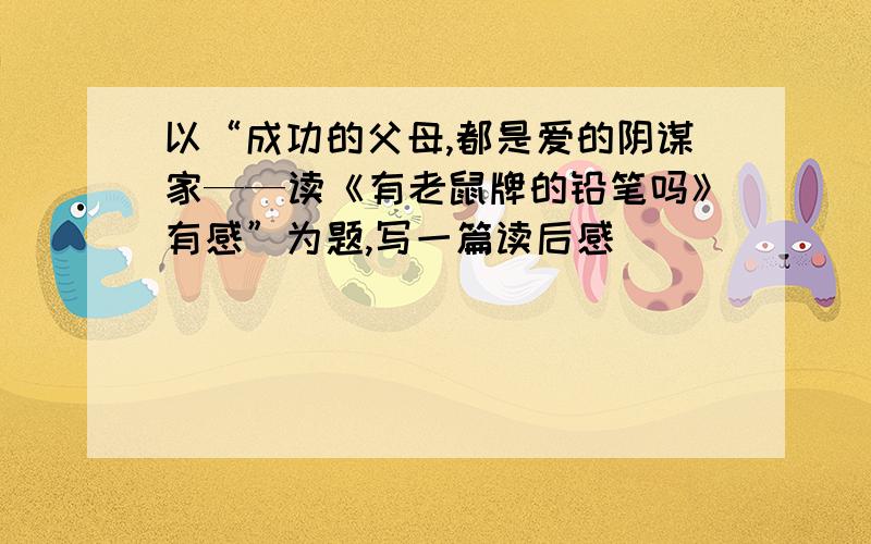 以“成功的父母,都是爱的阴谋家——读《有老鼠牌的铅笔吗》有感”为题,写一篇读后感