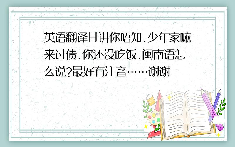 英语翻译甘讲你唔知.少年家嘛来讨债.你还没吃饭.闽南语怎么说?最好有注音……谢谢