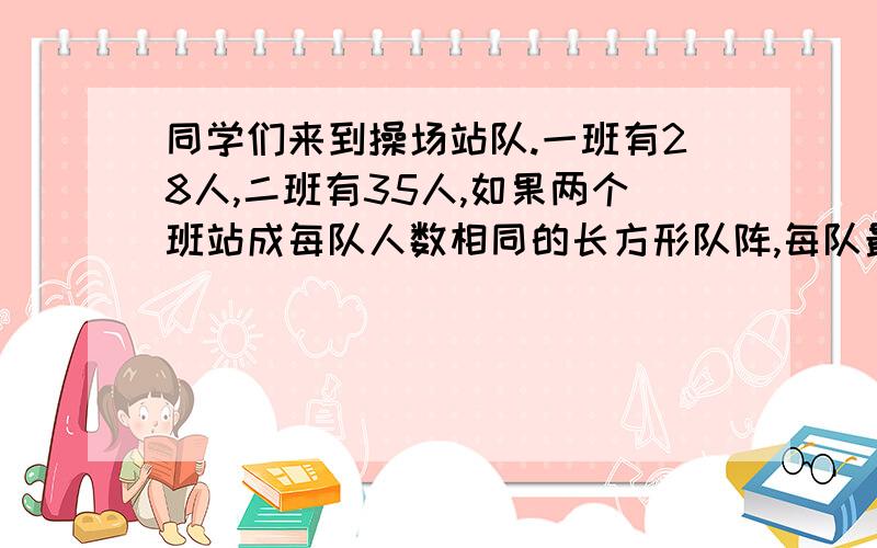 同学们来到操场站队.一班有28人,二班有35人,如果两个班站成每队人数相同的长方形队阵,每队最多可以站多少条队?（同问题连起来）