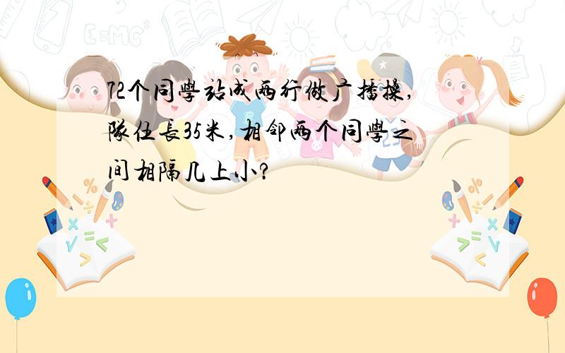 72个同学站成两行做广播操,队伍长35米,相邻两个同学之间相隔几上小?