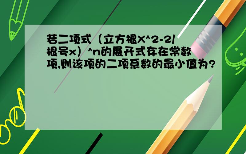 若二项式（立方根X^2-2/根号x）^n的展开式存在常数项,则该项的二项系数的最小值为?