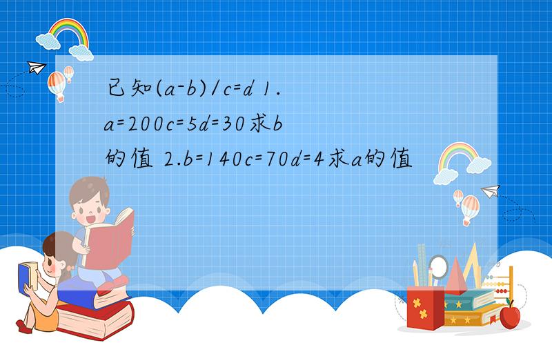 已知(a-b)/c=d 1.a=200c=5d=30求b的值 2.b=140c=70d=4求a的值