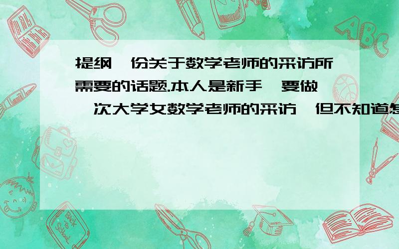 提纲一份关于数学老师的采访所需要的话题.本人是新手,要做一次大学女数学老师的采访,但不知道怎么架构采访过程,