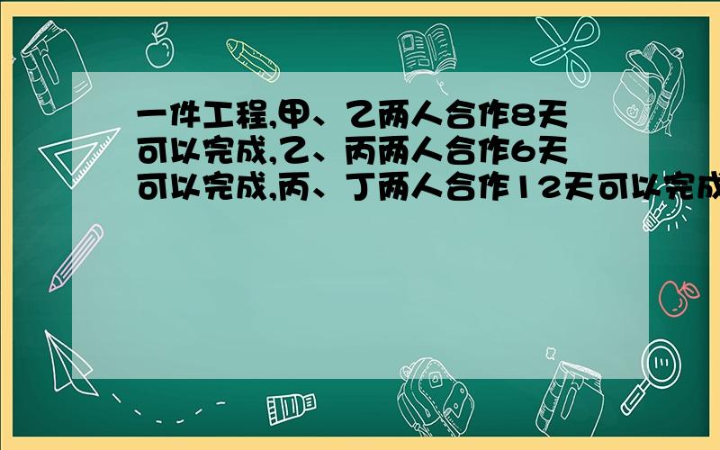 一件工程,甲、乙两人合作8天可以完成,乙、丙两人合作6天可以完成,丙、丁两人合作12天可以完成.那么甲、丁两人合作多少天可以完成?甲乙两人同时加工一批零件,完成任务时,甲做了全工程