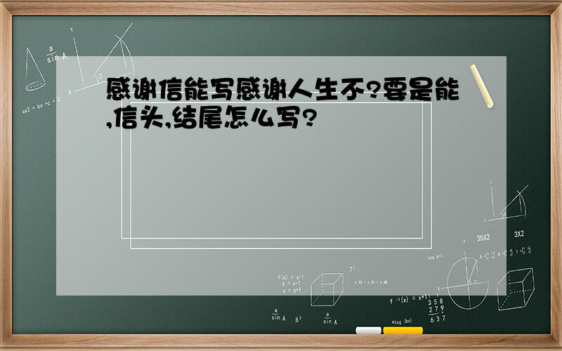 感谢信能写感谢人生不?要是能,信头,结尾怎么写?