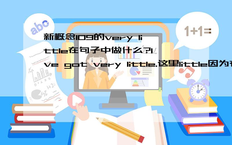 新概念109的very little在句子中做什么?l've got very little.这里little因为有very修饰,所以是形容词,这里怎么会是形容词呢,前面是有的意思啊?除非got是系动词，不然不可能后面接形容词，这个动词