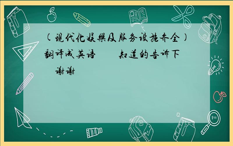 (现代化娱乐及服务设施齐全)翻译成英语　　知道的告诉下　　谢谢