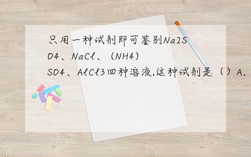 只用一种试剂即可鉴别Na2SO4、NaCl、 (NH4)SO4、AlCl3四种溶液,这种试剂是（）A．氨水 B．Ba(OH)2溶液 C．NaOH溶液 D．AgNO3溶液