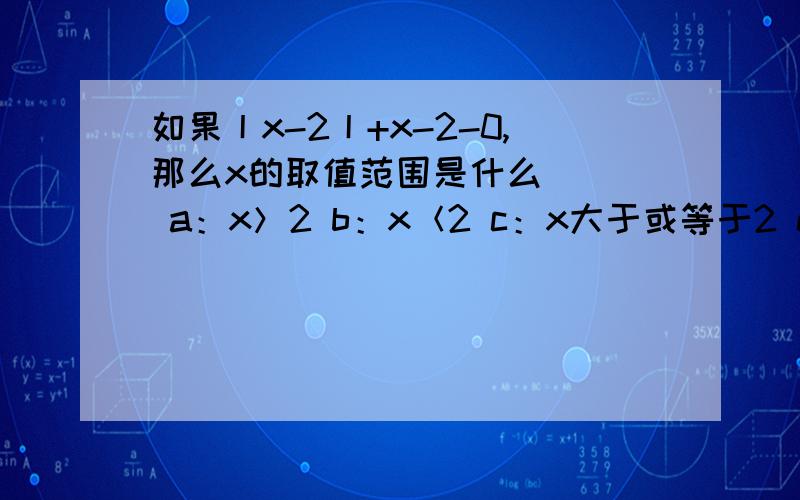 如果丨x-2丨+x-2-0,那么x的取值范围是什么（ ） a：x＞2 b：x＜2 c：x大于或等于2 d：x＜或等于2求详解