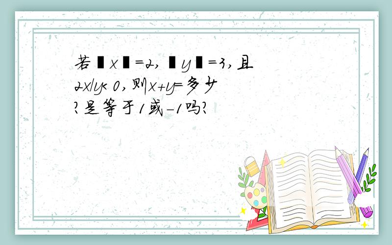 若丨x丨=2,丨y丨=3,且2x/y＜0,则x+y=多少?是等于1或-1吗?