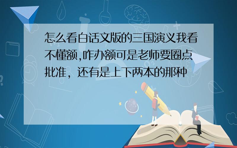 怎么看白话文版的三国演义我看不懂额,咋办额可是老师要圈点批准，还有是上下两本的那种