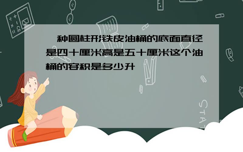 一种圆柱形铁皮油桶的底面直径是四十厘米高是五十厘米这个油桶的容积是多少升