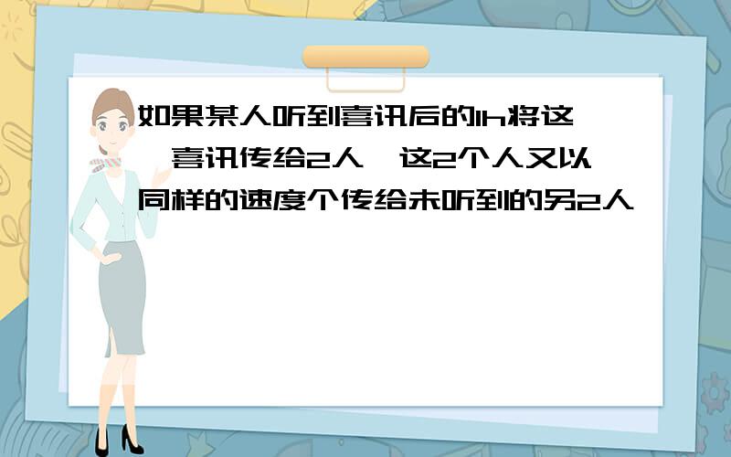 如果某人听到喜讯后的1h将这一喜讯传给2人,这2个人又以同样的速度个传给未听到的另2人、、、、如果每人只传2人,这样继续下去,要个把喜讯传给一个有2047人（包括第一个人）的小镇,所需