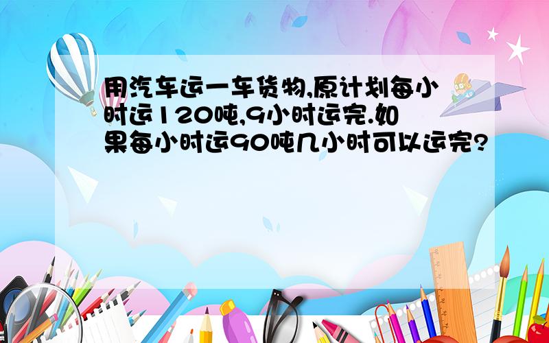 用汽车运一车货物,原计划每小时运120吨,9小时运完.如果每小时运90吨几小时可以运完?