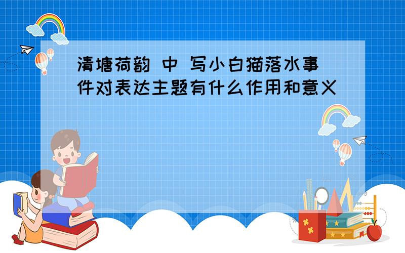 清塘荷韵 中 写小白猫落水事件对表达主题有什么作用和意义