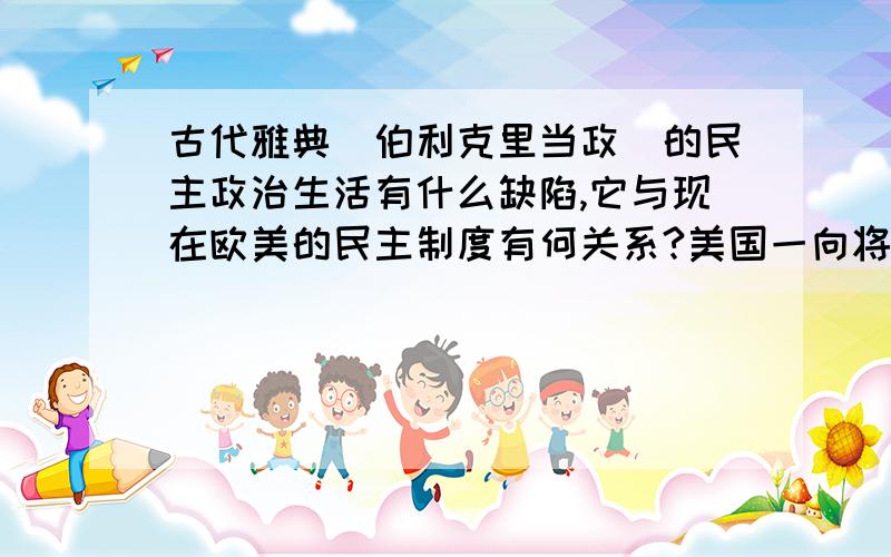 古代雅典（伯利克里当政）的民主政治生活有什么缺陷,它与现在欧美的民主制度有何关系?美国一向将自己标榜为“民主的灯塔”它是否真正实现了民主?其实质是什么?