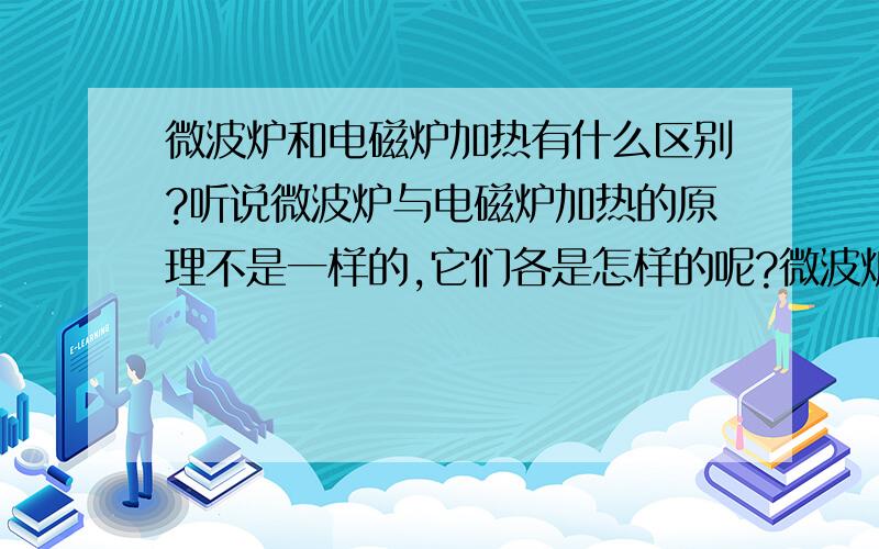 微波炉和电磁炉加热有什么区别?听说微波炉与电磁炉加热的原理不是一样的,它们各是怎样的呢?微波炉加热时里面不能热那样东西?电磁炉加热时上面心须要放什么材质的锅才能起到加热的作