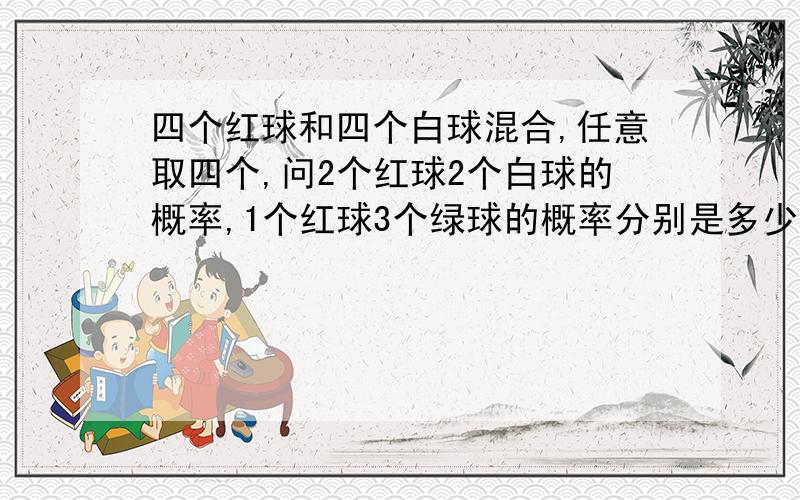 四个红球和四个白球混合,任意取四个,问2个红球2个白球的概率,1个红球3个绿球的概率分别是多少.抱歉,问题中绿球应是白球,