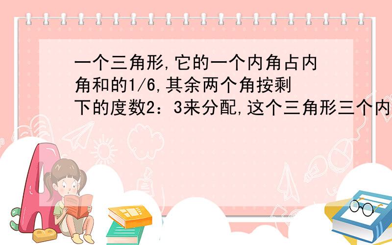 一个三角形,它的一个内角占内角和的1/6,其余两个角按剩下的度数2：3来分配,这个三角形三个内角分别是多少度?它是什么三角形?