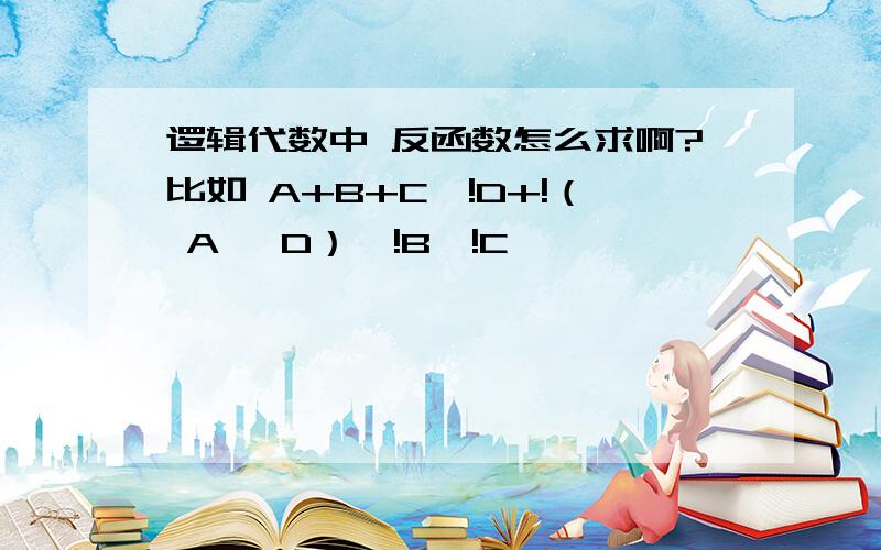 逻辑代数中 反函数怎么求啊?比如 A+B+C*!D+!（ A* D）*!B*!C