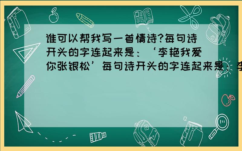 谁可以帮我写一首情诗?每句诗开头的字连起来是：‘李艳我爱你张银松’每句诗开头的字连起来是：李艳我爱你张银松’