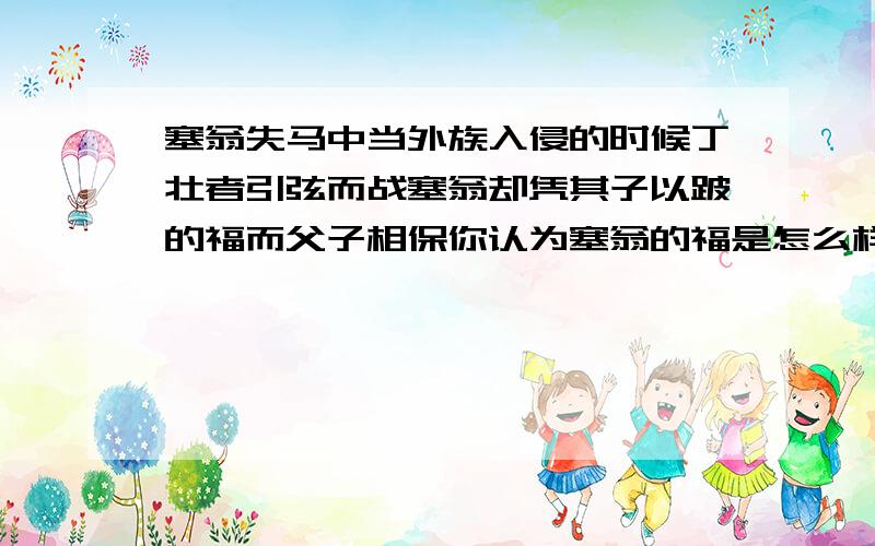 塞翁失马中当外族入侵的时候丁壮者引弦而战塞翁却凭其子以跛的福而父子相保你认为塞翁的福是怎么样的福?他是从什么角度来衡量福祸的?