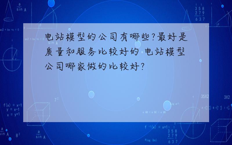 电站模型的公司有哪些?最好是质量和服务比较好的 电站模型公司哪家做的比较好?