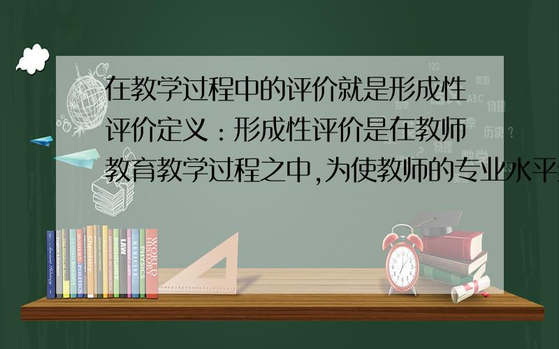 在教学过程中的评价就是形成性评价定义：形成性评价是在教师教育教学过程之中,为使教师的专业水平继续提高、不断获取反馈信息,以便改进教学而进行的系统性评价.它是在教育教学活动