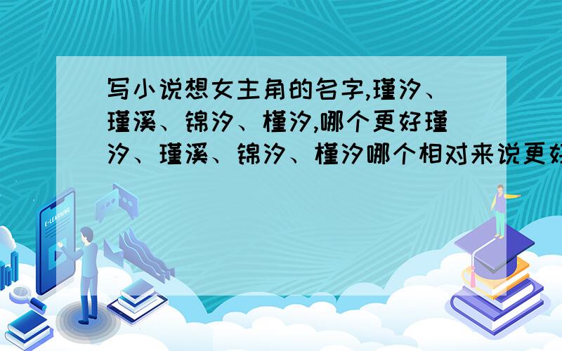 写小说想女主角的名字,瑾汐、瑾溪、锦汐、槿汐,哪个更好瑾汐、瑾溪、锦汐、槿汐哪个相对来说更好,说理由