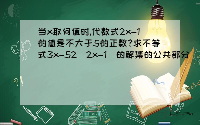 当x取何值时,代数式2x-1的值是不大于5的正数?求不等式3x-52(2x-1)的解集的公共部分