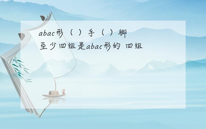 abac形（ ）手（ ）脚 至少四组是abac形的 四组