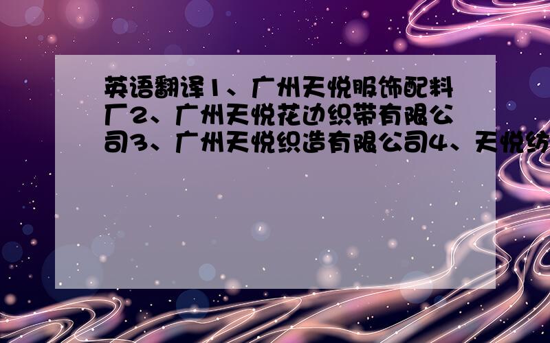 英语翻译1、广州天悦服饰配料厂2、广州天悦花边织带有限公司3、广州天悦织造有限公司4、天悦纺织制品（广州）有限公司