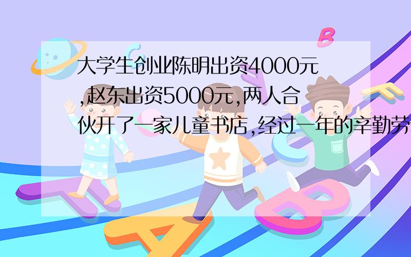 大学生创业陈明出资4000元,赵东出资5000元,两人合伙开了一家儿童书店,经过一年的辛勤劳动,共获利45000元.两人按出资多少分配,陈明和赵东各应分得多少元?答对有赏这是数学题