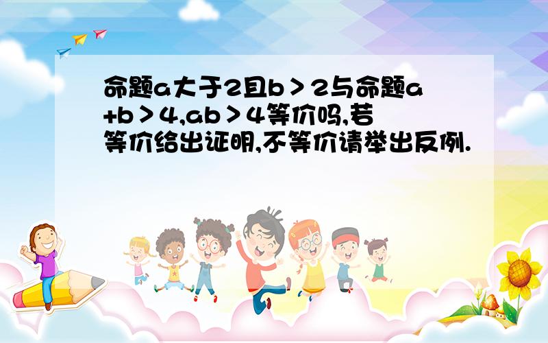 命题a大于2且b＞2与命题a+b＞4,ab＞4等价吗,若等价给出证明,不等价请举出反例.