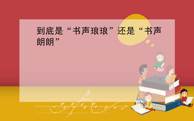 到底是“书声琅琅”还是“书声朗朗”