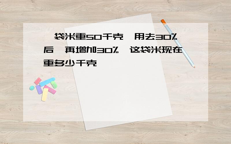 一袋米重50千克,用去30%后,再增加30%,这袋米现在重多少千克