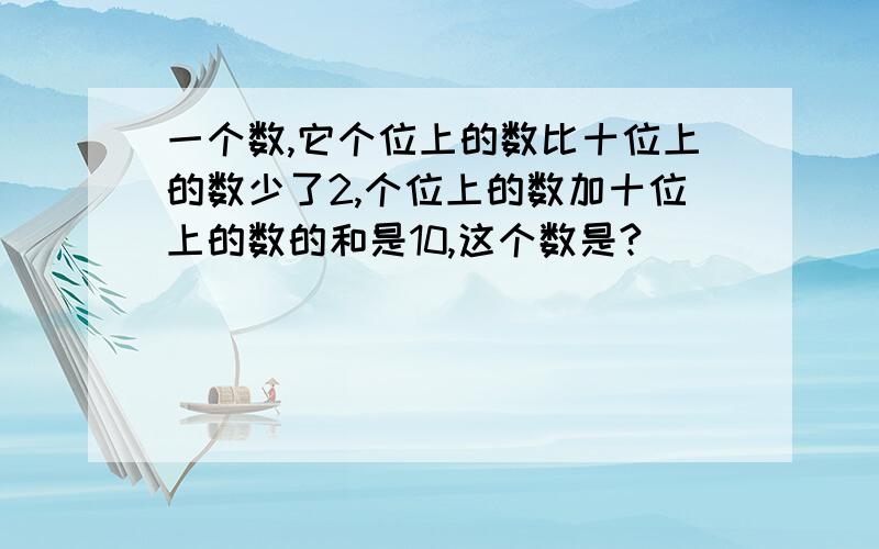 一个数,它个位上的数比十位上的数少了2,个位上的数加十位上的数的和是10,这个数是?